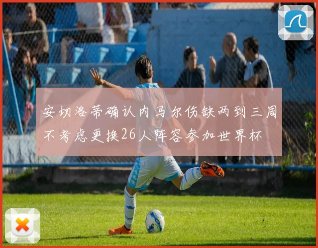 安切洛蒂确认内马尔伤缺两到三周不考虑更换26人阵容参加世界杯