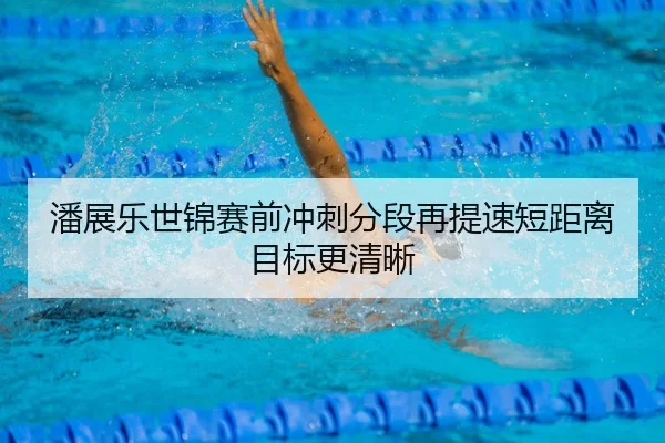 潘展乐世锦赛前冲刺分段再提速短距离目标更清晰