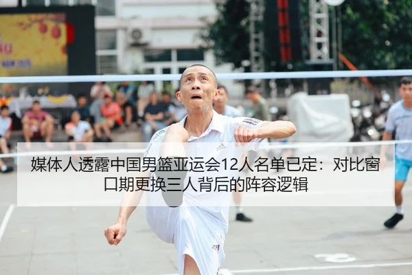 媒体人透露中国男篮亚运会12人名单已定：对比窗口期更换三人背后的阵容逻辑